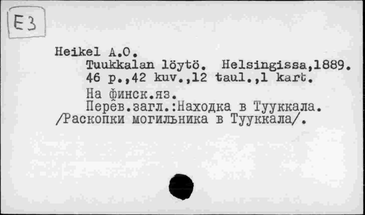 ﻿Heikel À,0.
Tuukkalan löytö. Helsingissa,1889.
46 p.,42 kuv.,12 taul.,1 kart.
На финск.ЯЗ.
Перев.загл.:Находка в Тууккала.
/Раскопки могильника в Тууккала/.